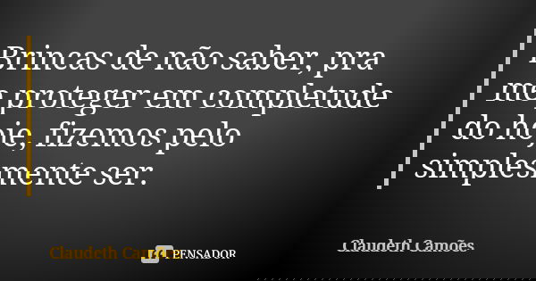 Brincas de não saber, pra me proteger em completude do hoje, fizemos pelo simplesmente ser.... Frase de Claudeth Camões.