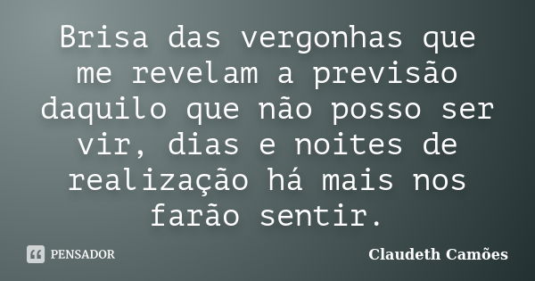 Brisa das vergonhas que me revelam a previsão daquilo que não posso ser vir, dias e noites de realização há mais nos farão sentir.... Frase de Claudeth Camões.