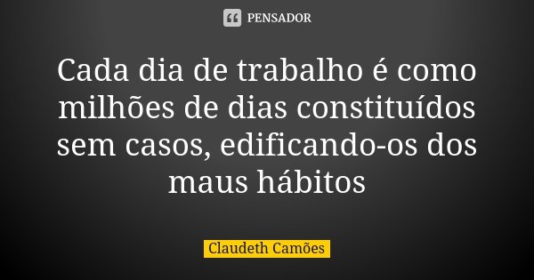 Cada dia de trabalho é como milhões de dias constituídos sem casos, edificando-os dos maus hábitos... Frase de Claudeth Camões.