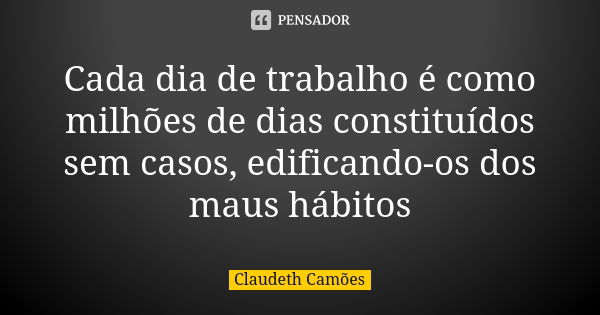 Cada dia de trabalho é como milhões de dias constituídos sem casos, edificando-os dos maus hábitos... Frase de Claudeth Camões.