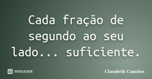 Cada fração de segundo ao seu lado... suficiente.... Frase de Claudeth Camões.