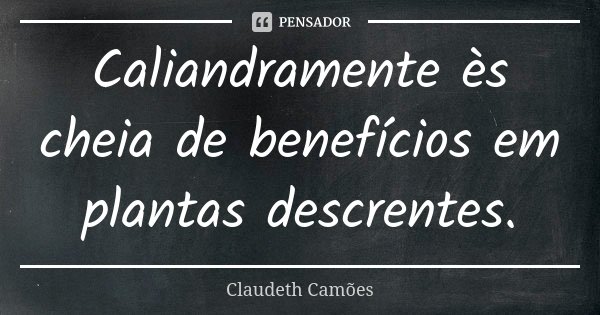 Caliandramente ès cheia de benefícios em plantas descrentes.... Frase de Claudeth Camões.