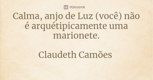 Calma, anjo de Luz (você) não é arquétipicamente uma marionete.... Frase de Claudeth Camões.