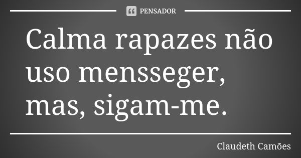 Calma rapazes não uso mensseger, mas, sigam-me.... Frase de Claudeth Camões.