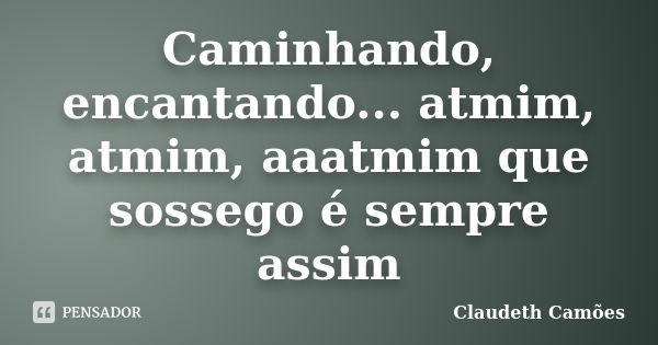 Caminhando, encantando... atmim, atmim, aaatmim que sossego é sempre assim... Frase de Claudeth Camões.