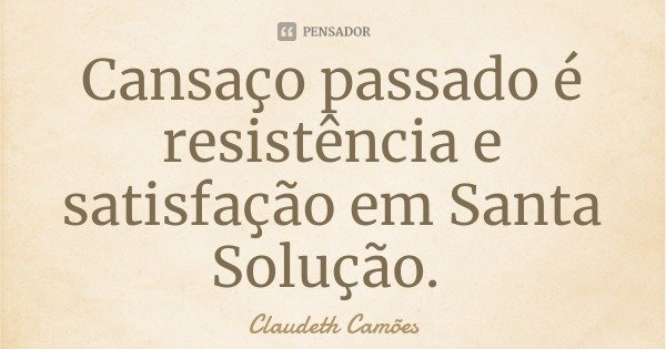 Cansaço passado é resistência e satisfação em Santa Solução.... Frase de Claudeth Camões.