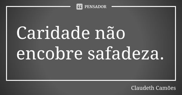 Caridade não encobre safadeza.... Frase de Claudeth Camões.