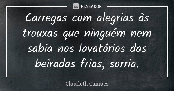 Carregas com alegrias às trouxas que ninguém nem sabia nos lavatórios das beiradas frias, sorria.... Frase de Claudeth Camões.