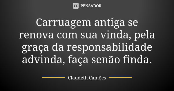 Carruagem antiga se renova com sua vinda, pela graça da responsabilidade advinda, faça senão finda.... Frase de Claudeth Camões.