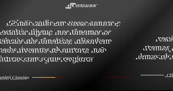 Cê não caibo em vossa sonora e, estática lingua, nos fonemas as resistências das fonéticas, dissolvem tremas, pelos inventos de outrora, não lemas de futuras co... Frase de Claudeth Camões.