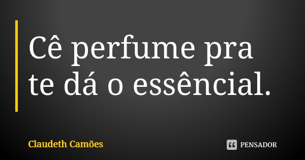 Cê perfume pra te dá o essêncial.... Frase de Claudeth Camões.