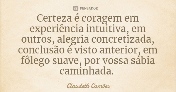 Certeza é coragem em experiência intuitiva, em outros, alegria concretizada, conclusão é visto anterior, em fôlego suave, por vossa sábia caminhada.... Frase de Claudeth Camões.