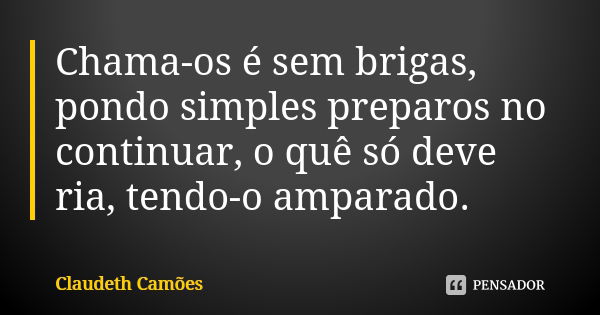 Chama-os é sem brigas, pondo simples preparos no continuar, o quê só deve ria, tendo-o amparado.... Frase de Claudeth Camões.