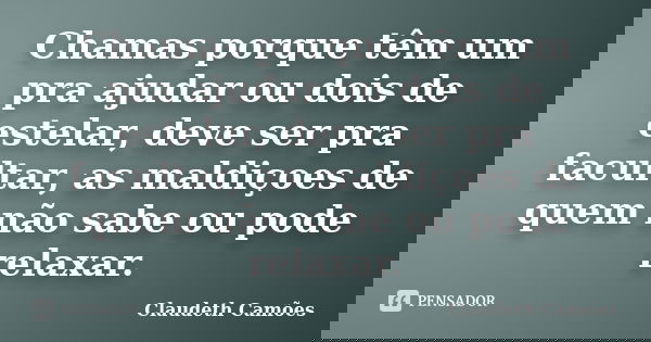 Chamas porque têm um pra ajudar ou dois de estelar, deve ser pra facultar, as maldiçoes de quem não sabe ou pode relaxar.... Frase de Claudeth Camões.