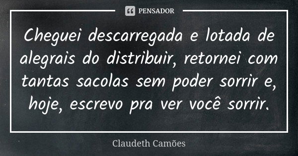 Cheguei descarregada e lotada de alegrais do distribuir, retornei com tantas sacolas sem poder sorrir e, hoje, escrevo pra ver você sorrir.... Frase de Claudeth Camões.