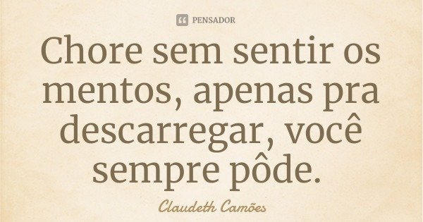 Chore sem sentir os mentos, apenas pra descarregar, você sempre pôde.... Frase de Claudeth Camões.