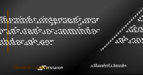 Chorinho integrado pra fazer do todo os caminhos de carinhos de ser.... Frase de Claudeth Camões.