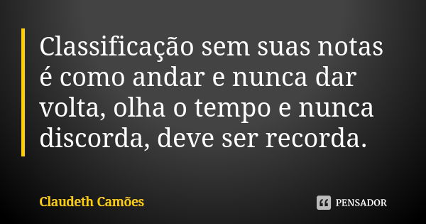 Classificação sem suas notas é como andar e nunca dar volta, olha o tempo e nunca discorda, deve ser recorda.... Frase de Claudeth Camões.