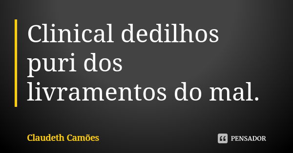 Clinical dedilhos puri dos livramentos do mal.... Frase de Claudeth Camões.