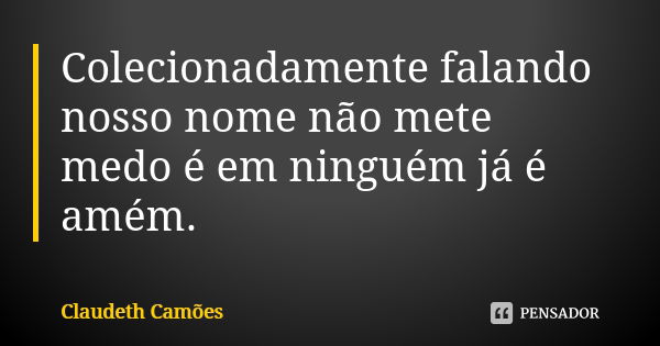 Colecionadamente falando nosso nome não mete medo é em ninguém já é amém.... Frase de Claudeth Camões.