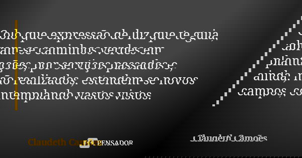 Colo que expressão de luz que te guia, abram-se caminhos verdes em plantações, por serviços passados e, ainda, não realizados, estendem-se novos campos, contemp... Frase de Claudeth Camões.