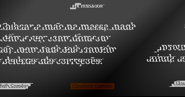 Colocar a mão na massa, nada têm a ver, com fama ou provisão, nem toda tela contêm ainda, as belezas das correções.... Frase de Claudeth Camões.