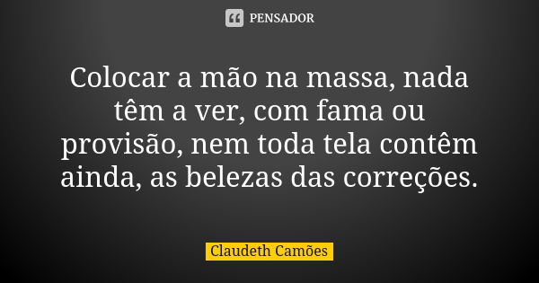 Colocar a mão na massa, nada têm a ver, com fama ou provisão, nem toda tela contêm ainda, as belezas das correções.... Frase de Claudeth Camões.