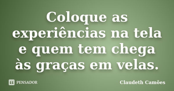 Coloque as experiências na tela e quem tem chega às graças em velas.... Frase de Claudeth Camões.