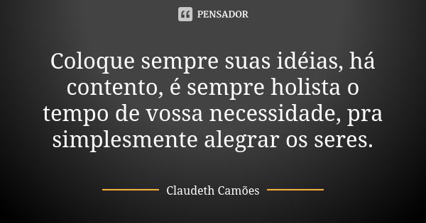 Coloque sempre suas idéias, há contento, é sempre holista o tempo de vossa necessidade, pra simplesmente alegrar os seres.... Frase de Claudeth Camões.