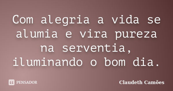 Com alegria a vida se alumia e vira pureza na serventia, iluminando o bom dia.... Frase de Claudeth Camões.