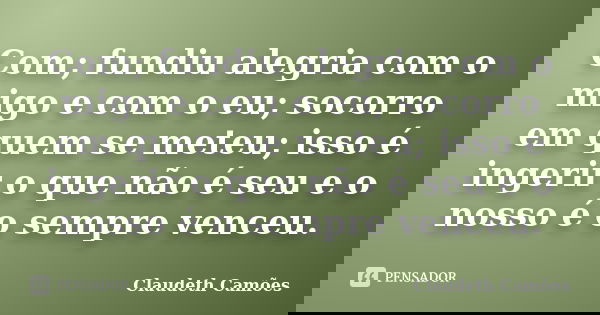 Com; fundiu alegria com o migo e com o eu; socorro em quem se meteu; isso é ingerir o que não é seu e o nosso é o sempre venceu.... Frase de Claudeth Camões.