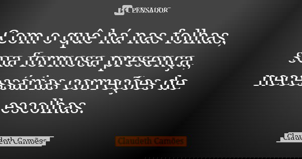 Com o quê há nas folhas, sua formosa presença, necessárias correções de escolhas.... Frase de Claudeth Camões.