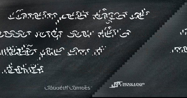Comem pela força de nosso voto, sou fiel a multidão que em ti habita.... Frase de Claudeth Camões.