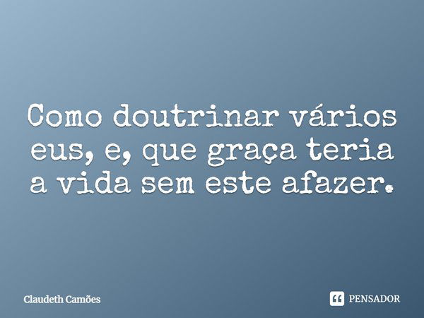 ⁠Como doutrinar vários eus, e, que graça teria a vida sem este afazer.... Frase de Claudeth Camões.