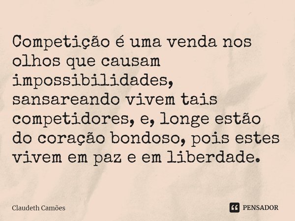 ⁠Competição é uma venda nos olhos que causam impossibilidades, sansareando vivem tais competidores, e, longe estão do coração bondoso, pois estes vivem em paz e... Frase de Claudeth Camões.