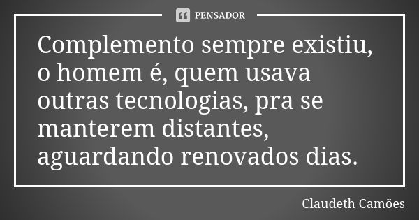 Complemento sempre existiu, o homem é, quem usava outras tecnologias, pra se manterem distantes, aguardando renovados dias.... Frase de Claudeth Camões.