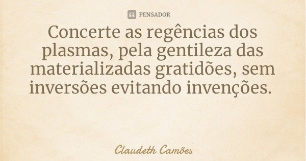 Concerte as regências dos plasmas, pela gentileza das materializadas gratidões, sem inversões evitando invenções.... Frase de Claudeth Camões.