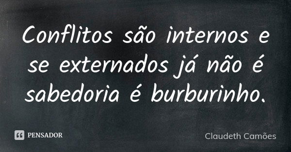 Conflitos são internos e se externados já não é sabedoria é burburinho.... Frase de Claudeth Camões.