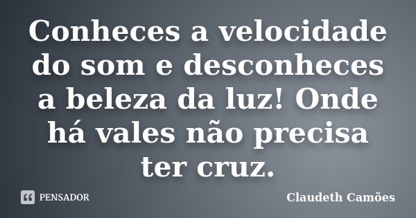 Conheces a velocidade do som e desconheces a beleza da luz! Onde há vales não precisa ter cruz.... Frase de Claudeth Camões.