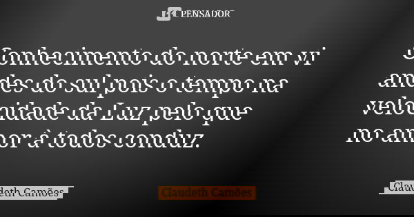 Conhecimento do norte em vi andes do sul pois o tempo na velocidade da Luz pelo que no amor à todos conduz.... Frase de Claudeth Camões.