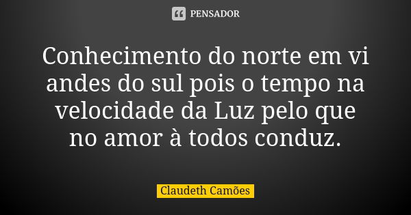 Conhecimento do norte em vi andes do sul pois o tempo na velocidade da Luz pelo que no amor à todos conduz.... Frase de Claudeth Camões.