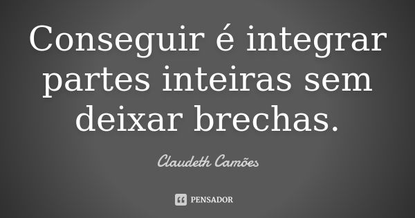 Conseguir é integrar partes inteiras sem deixar brechas.... Frase de Claudeth Camões.