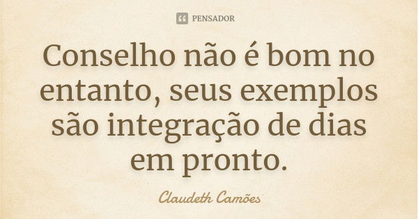 Conselho não é bom no entanto, seus exemplos são integração de dias em pronto.... Frase de Claudeth Camões.