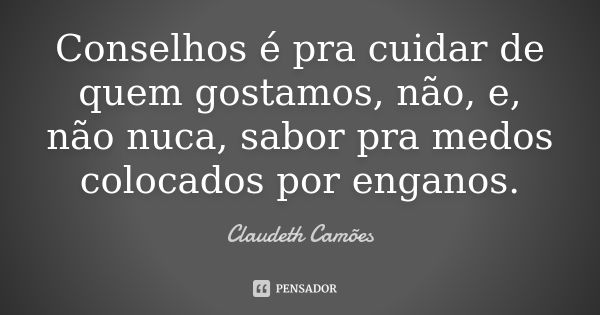 Conselhos é pra cuidar de quem gostamos, não, e, não nuca, sabor pra medos colocados por enganos.... Frase de Claudeth Camões.