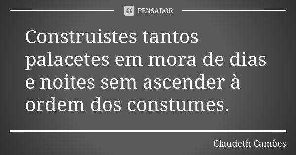 Construistes tantos palacetes em mora de dias e noites sem ascender à ordem dos constumes.... Frase de Claudeth Camões.