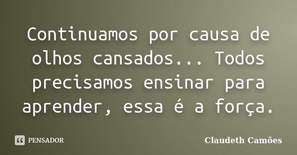 Continuamos por causa de olhos cansados... Todos precisamos ensinar para aprender, essa é a força.... Frase de Claudeth Camões.