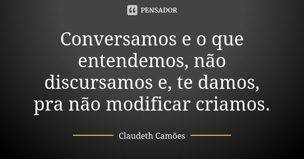 Conversamos e o que entendemos, não discursamos e, te damos, pra não modificar criamos.... Frase de Claudeth Camões.