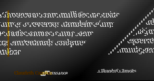 Conversou com milhões na vista de um e, o reverso, também é um, já que todos somos o uno, sem esperteza, entretando, coloque muita gentileza.... Frase de Claudeth Camões.