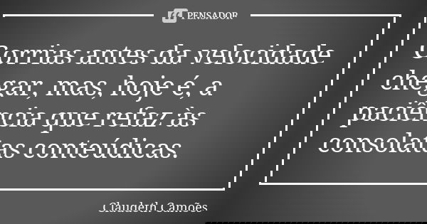 Corrias antes da velocidade chegar, mas, hoje é, a paciência que refaz às consolatas conteúdicas.... Frase de Claudeth Camões.