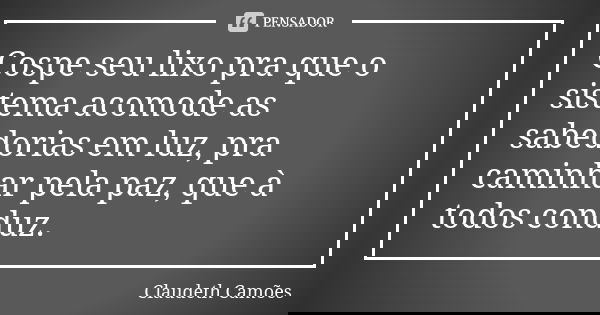 Cospe seu lixo pra que o sistema acomode as sabedorias em luz, pra caminhar pela paz, que à todos conduz.... Frase de Claudeth Camões.